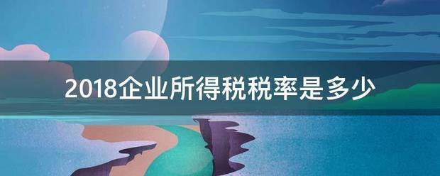 2018企业所得税税率是多少来自