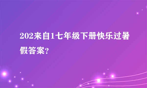 202来自1七年级下册快乐过暑假答案？