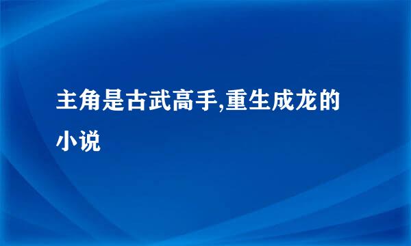 主角是古武高手,重生成龙的小说