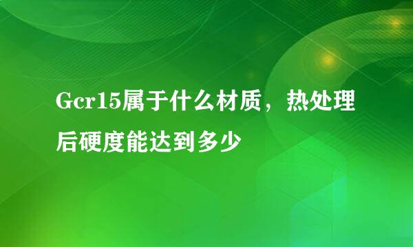 Gcr15属于什么材质，热处理后硬度能达到多少