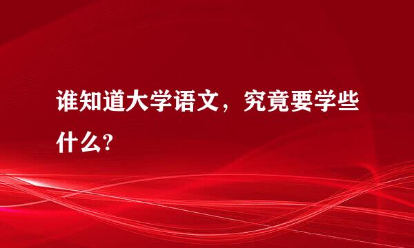 谁知道大学语文，究竟要学些什么?