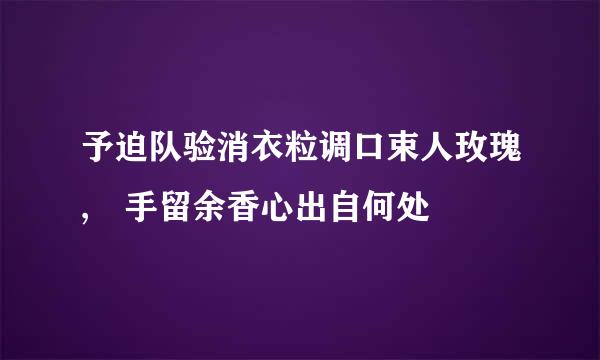 予迫队验消衣粒调口束人玫瑰, 手留余香心出自何处