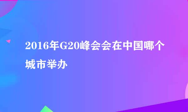 2016年G20峰会会在中国哪个城市举办