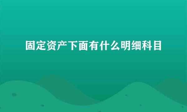 固定资产下面有什么明细科目