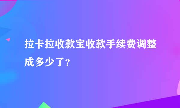 拉卡拉收款宝收款手续费调整成多少了？