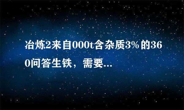 冶炼2来自000t含杂质3%的360问答生铁，需要含fe3煤核黑场来抓明压脚o490%的磁铁矿的质量是多少