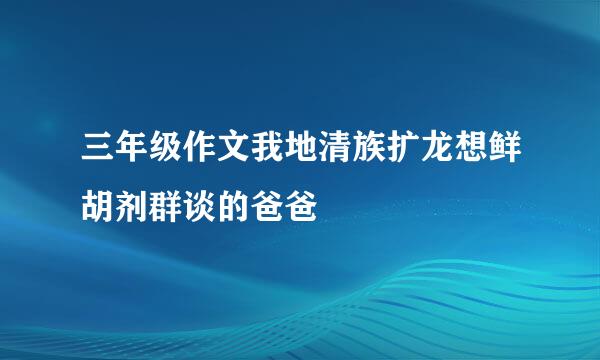 三年级作文我地清族扩龙想鲜胡剂群谈的爸爸