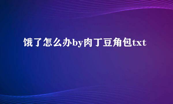 饿了怎么办by肉丁豆角包txt