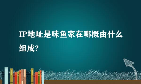 IP地址是味鱼家在哪概由什么组成?