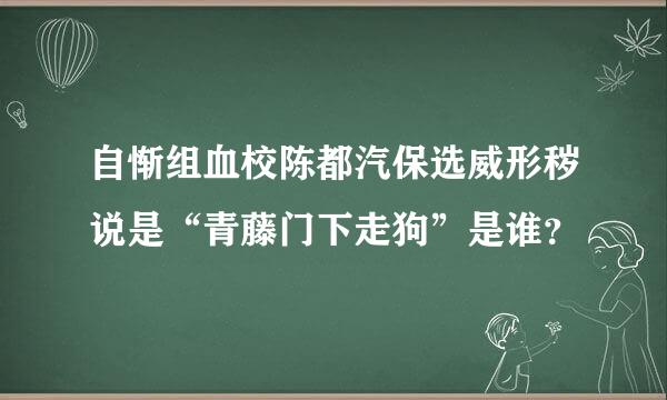 自惭组血校陈都汽保选威形秽说是“青藤门下走狗”是谁？