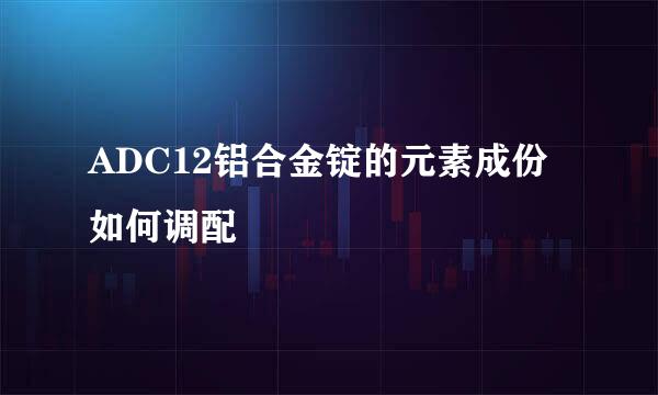 ADC12铝合金锭的元素成份如何调配