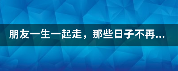 朋友一生一起来自走，那些日子不再有