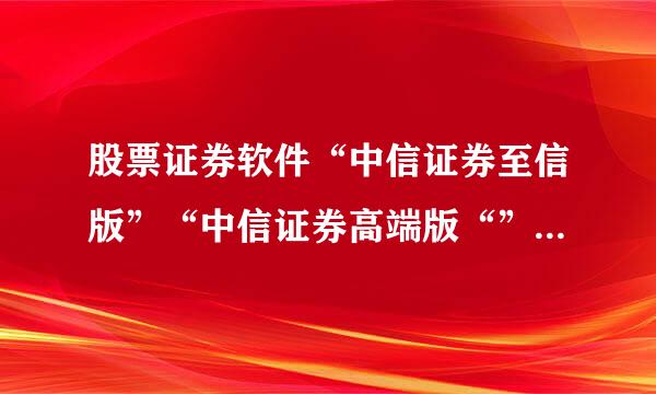 股票证券软件“中信证券至信版”“中信证券高端版“”信e投”三款软件到底搞什么， 有什么区别？