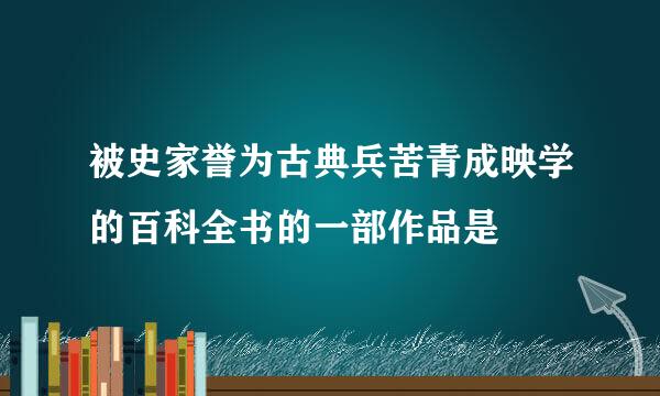 被史家誉为古典兵苦青成映学的百科全书的一部作品是