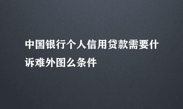 中国银行个人信用贷款需要什诉难外图么条件