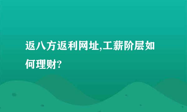 返八方返利网址,工薪阶层如何理财?