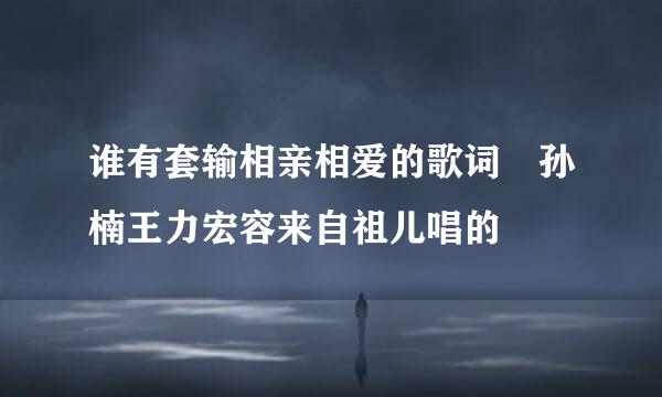 谁有套输相亲相爱的歌词 孙楠王力宏容来自祖儿唱的