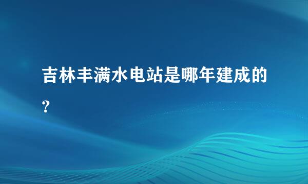 吉林丰满水电站是哪年建成的？