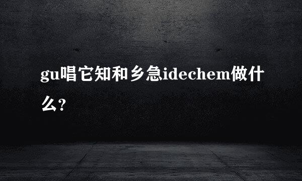 gu唱它知和乡急idechem做什么？