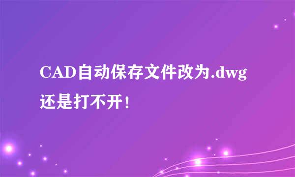 CAD自动保存文件改为.dwg还是打不开！