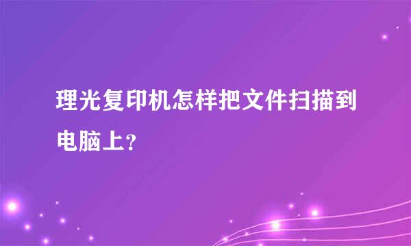 理光复印机怎样把文件扫描到电脑上？