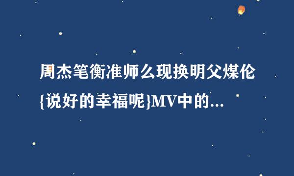 周杰笔衡准师么现换明父煤伦{说好的幸福呢}MV中的诗转医井浓乱场女主角是谁?????