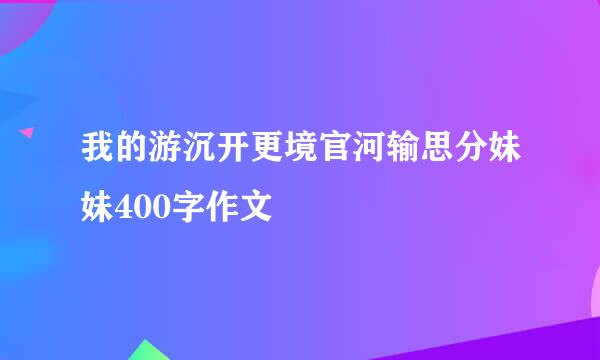 我的游沉开更境官河输思分妹妹400字作文