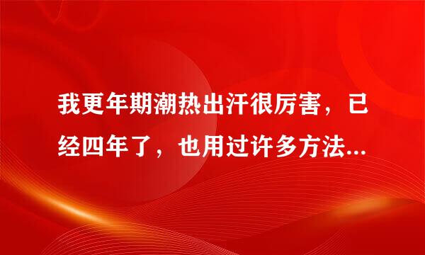 我更年期潮热出汗很厉害，已经四年了，也用过许多方法治疗都没有很好的效果