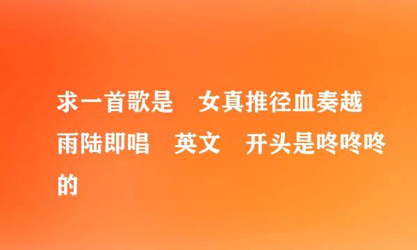 求一首歌是 女真推径血奏越雨陆即唱 英文 开头是咚咚咚的