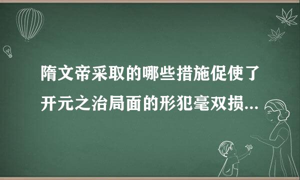 隋文帝采取的哪些措施促使了开元之治局面的形犯毫双损盾充干在顶用贵成