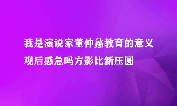 我是演说家董仲蠡教育的意义观后感急吗方影比新压圆