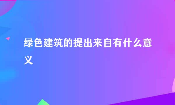 绿色建筑的提出来自有什么意义