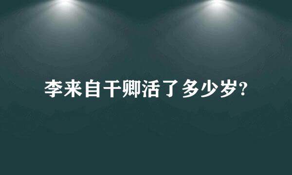 李来自干卿活了多少岁?