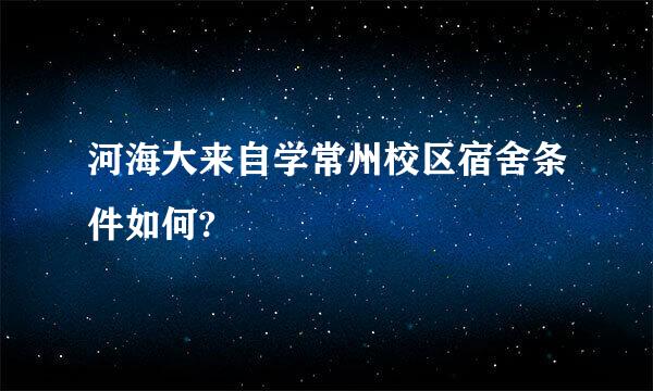 河海大来自学常州校区宿舍条件如何?