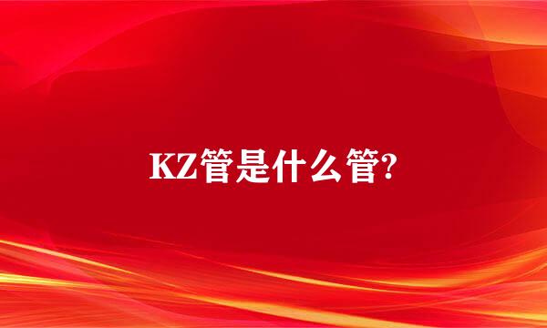 KZ管是什么管?