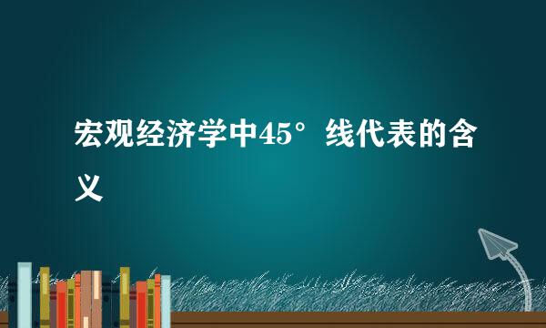 宏观经济学中45°线代表的含义