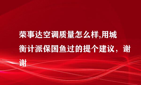 荣事达空调质量怎么样,用城衡计派保国鱼过的提个建议，谢谢