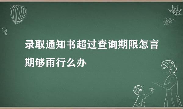 录取通知书超过查询期限怎言期够雨行么办