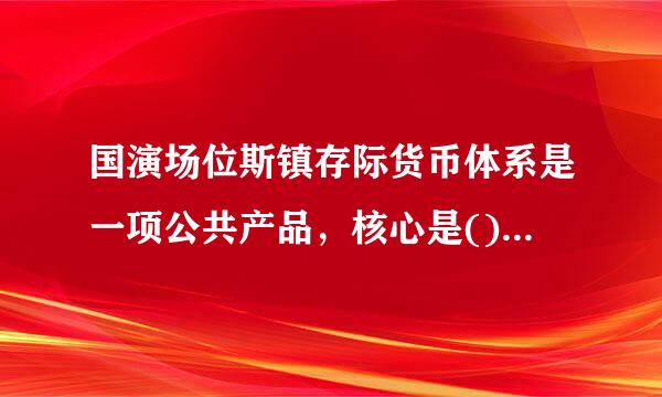 国演场位斯镇存际货币体系是一项公共产品，核心是()。A.国际信用问题B.资金C.政策D.战略