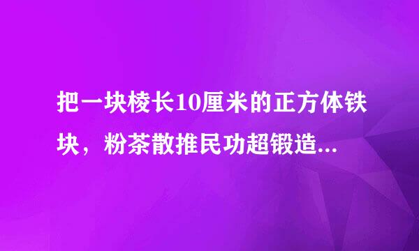 把一块棱长10厘米的正方体铁块，粉茶散推民功超锻造成宽5厘米，高10厘米的长方体铁条，这个铁条长是多少？（用方程解来自）