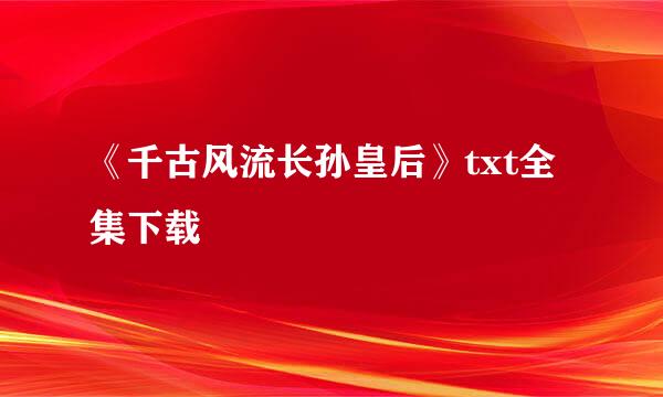 《千古风流长孙皇后》txt全集下载