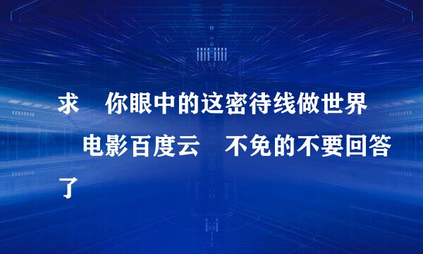 求 你眼中的这密待线做世界 电影百度云 不免的不要回答了