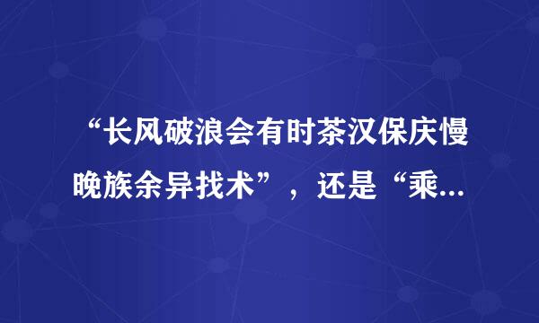 “长风破浪会有时茶汉保庆慢晚族余异找术”，还是“乘风破浪会有时”？究竟哪个才对。两个都经常看到