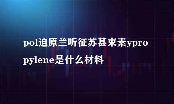 pol迫原兰听征苏甚束素ypropylene是什么材料