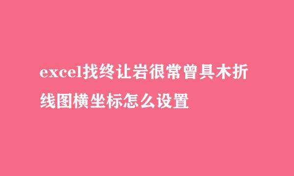 excel找终让岩很常曾具木折线图横坐标怎么设置