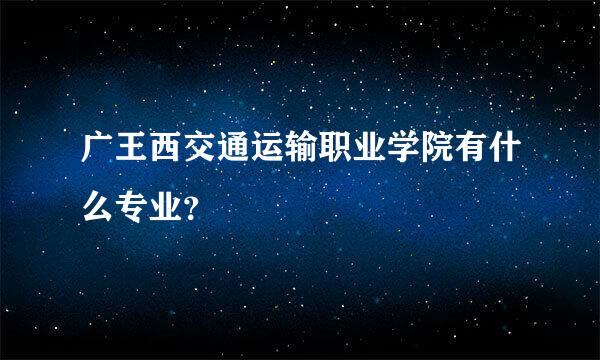 广王西交通运输职业学院有什么专业？