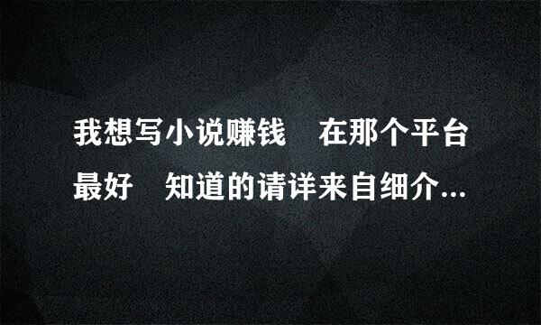 我想写小说赚钱 在那个平台最好 知道的请详来自细介绍下谢谢