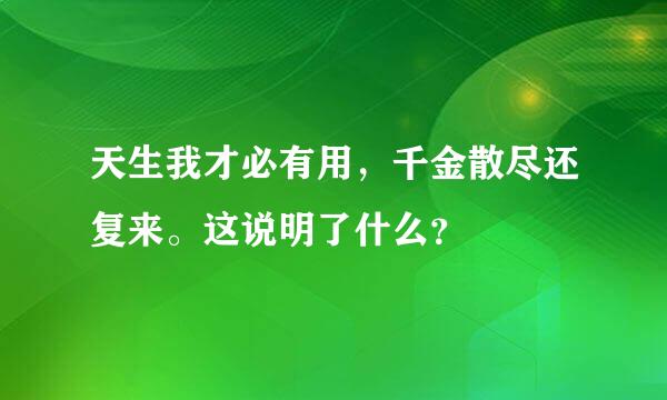 天生我才必有用，千金散尽还复来。这说明了什么？