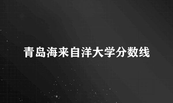 青岛海来自洋大学分数线