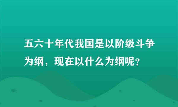 五六十年代我国是以阶级斗争为纲，现在以什么为纲呢？